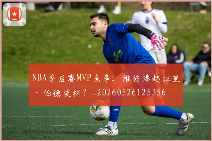 NBA季后赛MVP竞争：谁将捧起拉里·伯德奖杯？_20260526125356