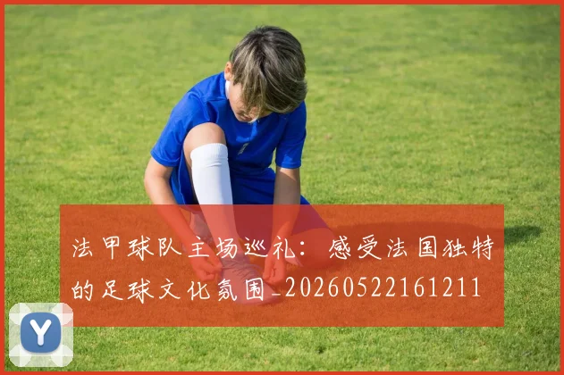 法甲球队主场巡礼：感受法国独特的足球文化氛围_20260522161211