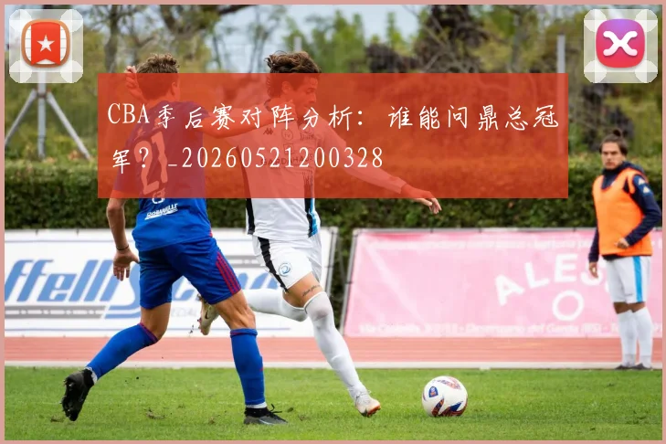 CBA季后赛对阵分析:谁能问鼎总冠军?_20260521200328