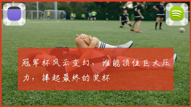 冠军杯风云变幻，谁能顶住巨大压力，捧起最终的奖杯