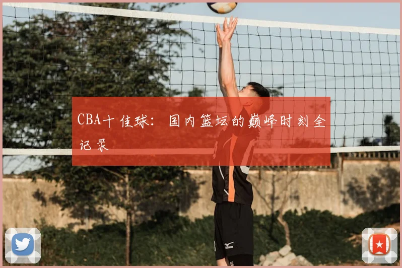 CBA十佳球：国内篮坛的巅峰时刻全记录