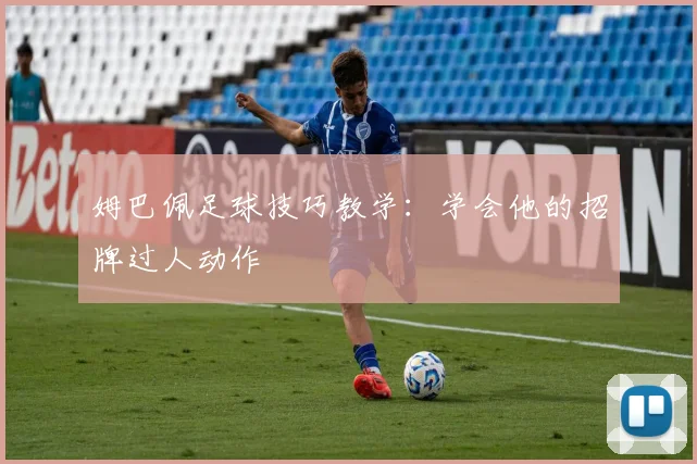 姆巴佩足球技巧教学:学会他的招牌过人动作