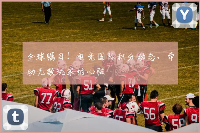 全球瞩目！电竞国际积分动态，牵动无数玩家的心弦