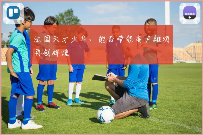 法国天才少年，能否带领高卢雄鸡再创辉煌