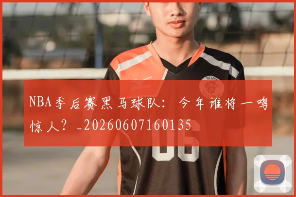NBA季后赛黑马球队：今年谁将一鸣惊人？_20260607160135