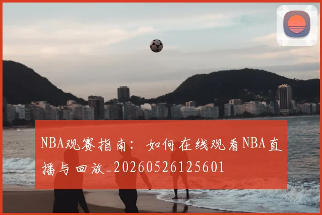 NBA观赛指南:如何在线观看NBA直播与回放_20260526125601