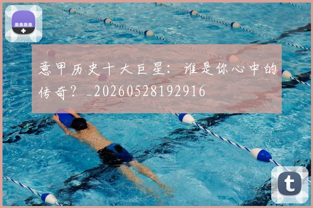 意甲历史十大巨星：谁是你心中的传奇？_20260528192916