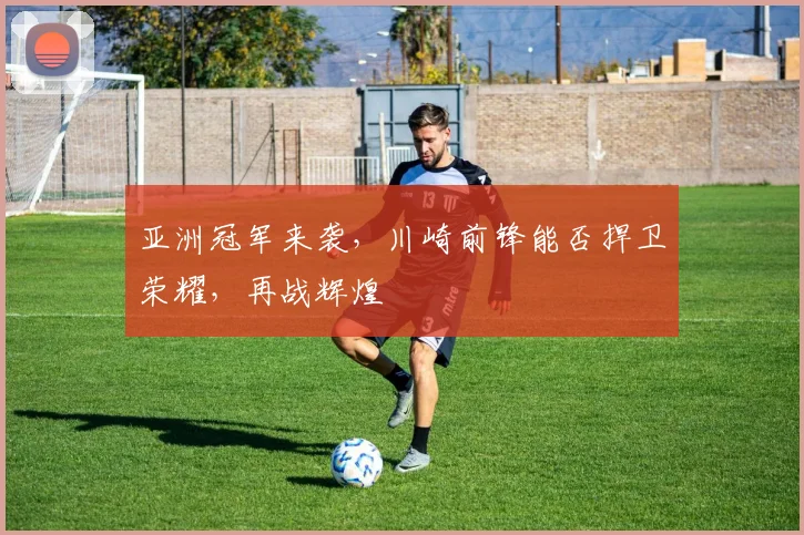 亚洲冠军来袭，川崎前锋能否捍卫荣耀，再战辉煌