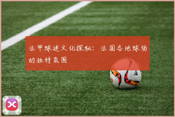 法甲球迷文化探秘：法国各地球场的独特氛围