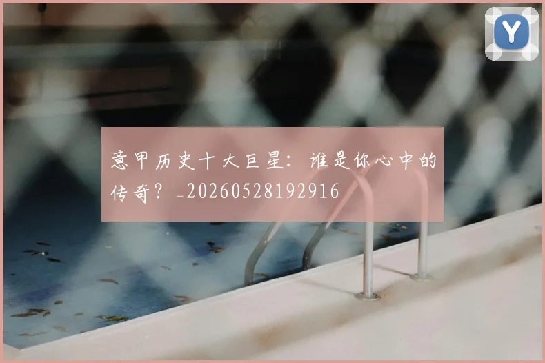意甲历史十大巨星：谁是你心中的传奇？_20260528192916