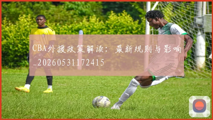 CBA外援政策解读：最新规则与影响_20260531172415