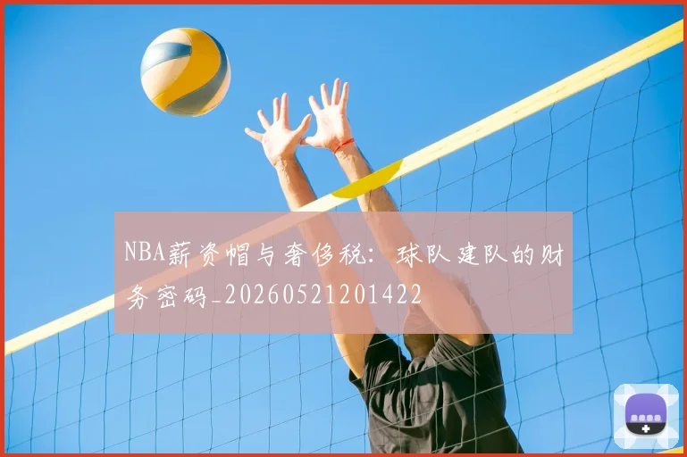NBA薪资帽与奢侈税:球队建队的财务密码_20260521201422