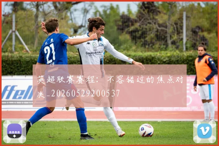 英超联赛赛程:不容错过的焦点对决_20260529200537