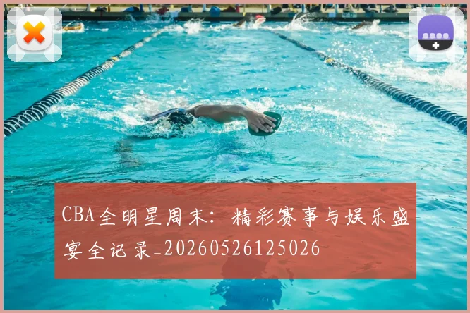 CBA全明星周末：精彩赛事与娱乐盛宴全记录_20260526125026