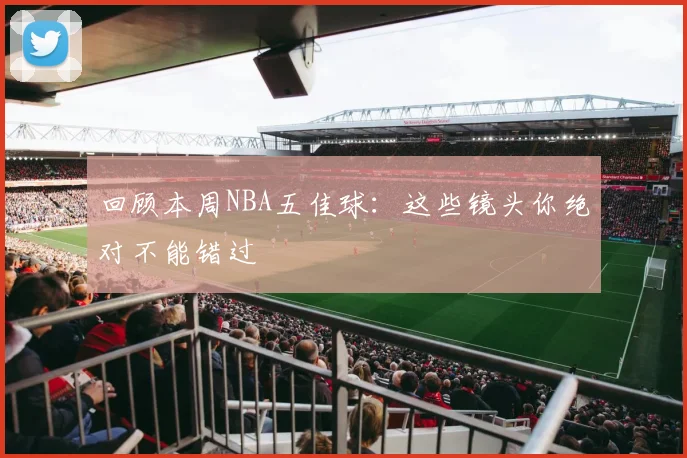 回顾本周NBA五佳球:这些镜头你绝对不能错过