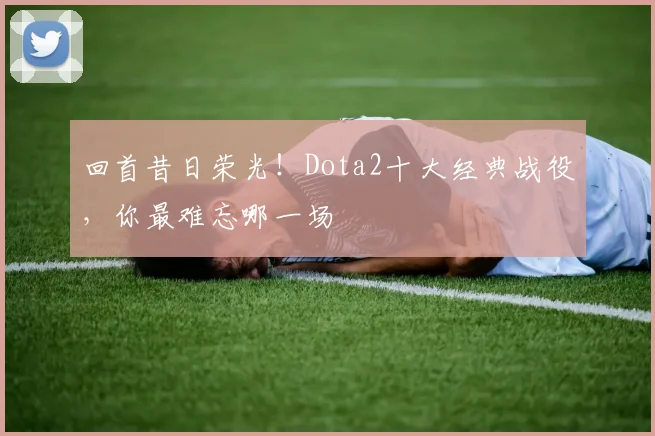 回首昔日荣光!Dota2十大经典战役,你最难忘哪一场