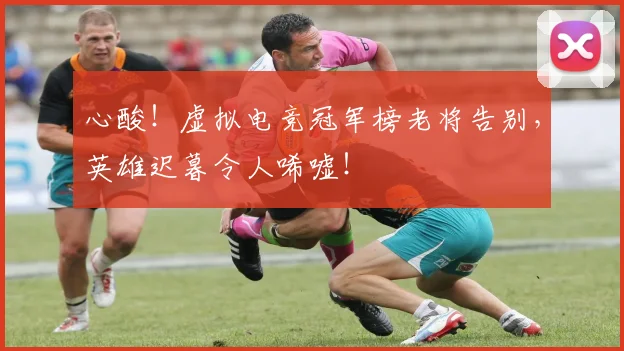 心酸！虚拟电竞冠军榜老将告别，英雄迟暮令人唏嘘！