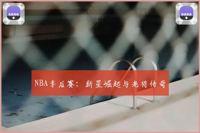 NBA季后赛:新星崛起与老将传奇