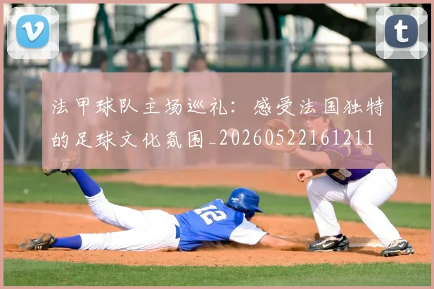 法甲球队主场巡礼：感受法国独特的足球文化氛围_20260522161211