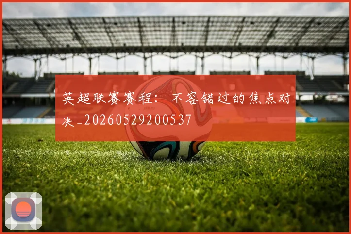 英超联赛赛程：不容错过的焦点对决_20260529200537