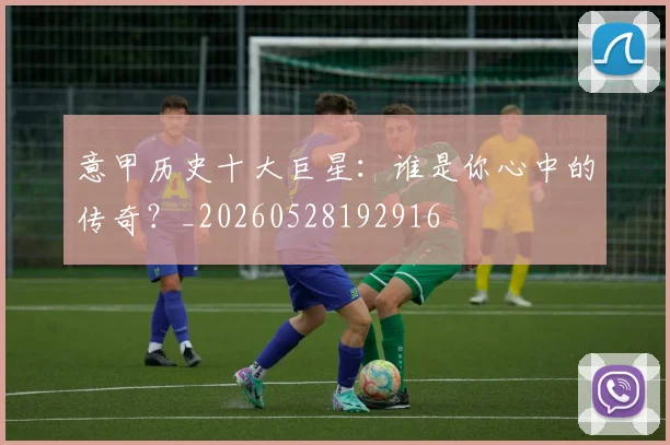 意甲历史十大巨星：谁是你心中的传奇？_20260528192916