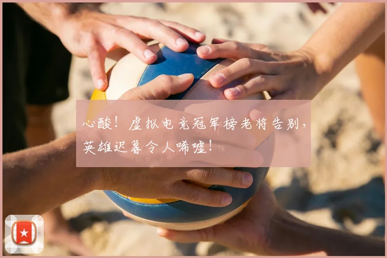 心酸！虚拟电竞冠军榜老将告别，英雄迟暮令人唏嘘！