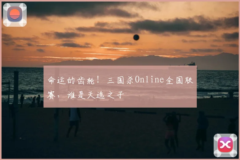 命运的齿轮！三国杀Online全国联赛，谁是天选之子