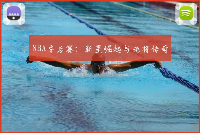NBA季后赛:新星崛起与老将传奇