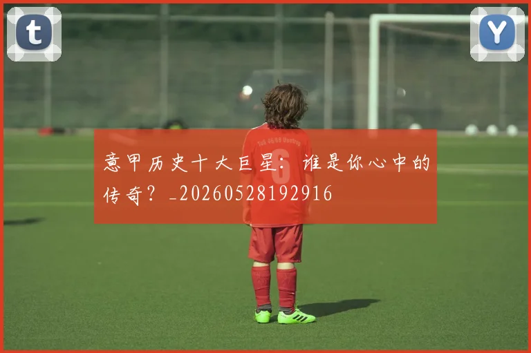 意甲历史十大巨星：谁是你心中的传奇？_20260528192916