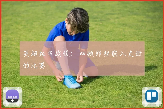 英超经典战役:回顾那些载入史册的比赛