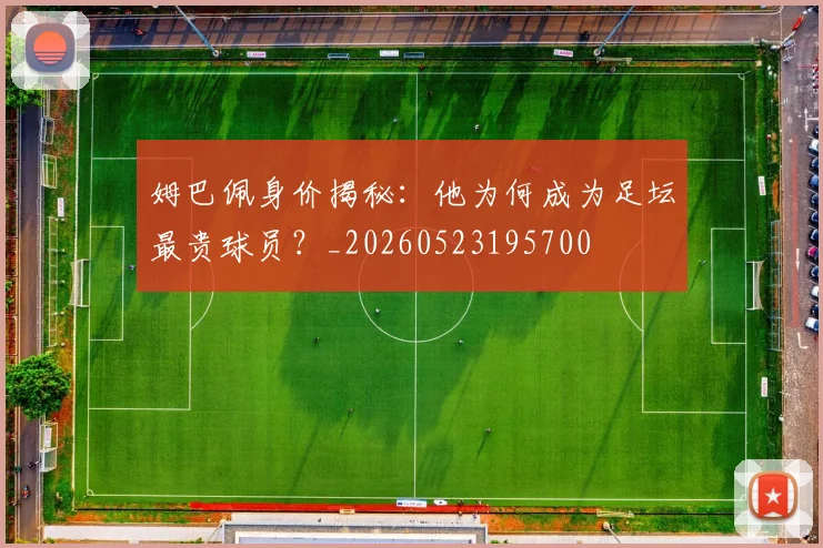姆巴佩身价揭秘:他为何成为足坛最贵球员?_20260523195700