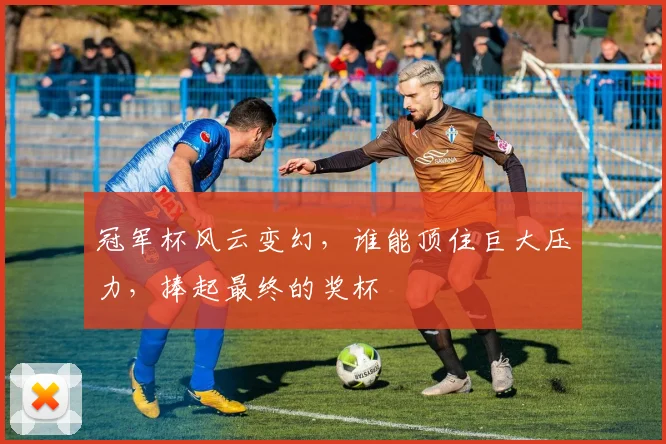 冠军杯风云变幻，谁能顶住巨大压力，捧起最终的奖杯