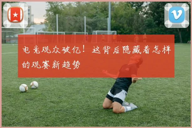 电竞观众破亿！这背后隐藏着怎样的观赛新趋势