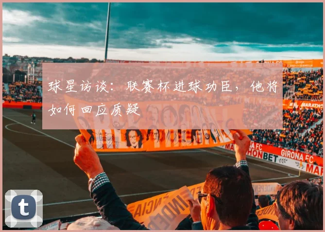 球星访谈:联赛杯进球功臣,他将如何回应质疑